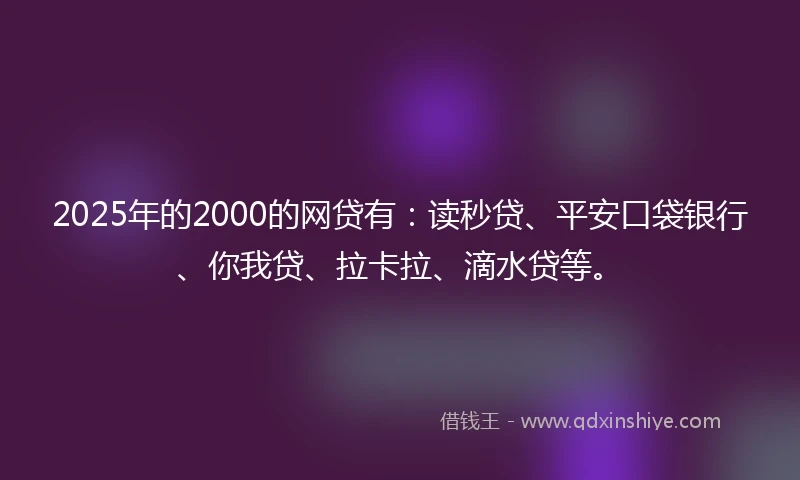 2025年的2000的网贷有：读秒贷、平安口袋银行、你我贷、拉卡拉、滴水贷等。