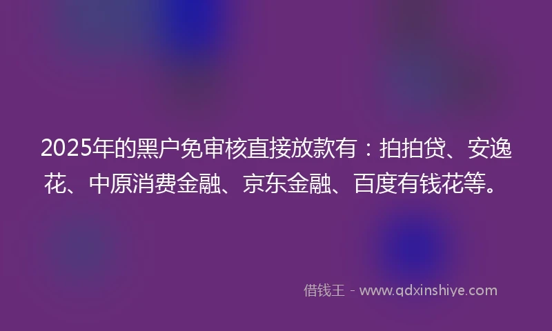 2025年的黑户免审核直接放款有：拍拍贷、安逸花、中原消费金融、京东金融、百度有钱花等。
