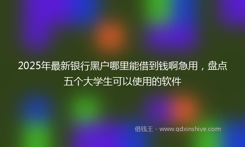 2025年最新银行黑户哪里能借到钱啊急用，盘点五个大学生可以使用的软件