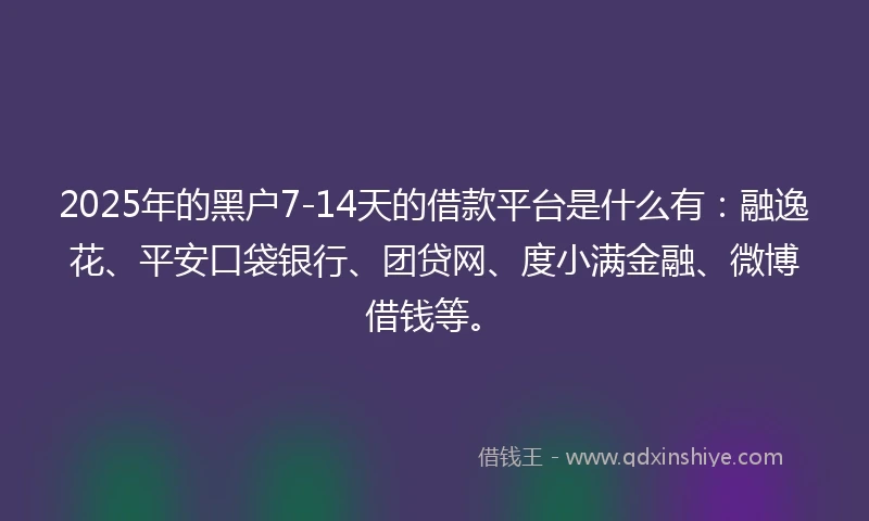 2025年的黑户7-14天的借款平台是什么有：融逸花、平安口袋银行、团贷网、度小满金融、微博借钱等。
