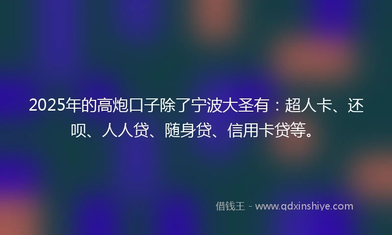 2025年的高炮口子除了宁波大圣有：超人卡、还呗、人人贷、随身贷、信用卡贷等。