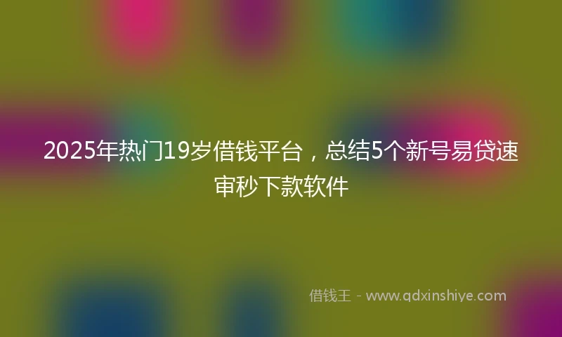 2025年热门19岁借钱平台，总结5个新号易贷速审秒下款软件