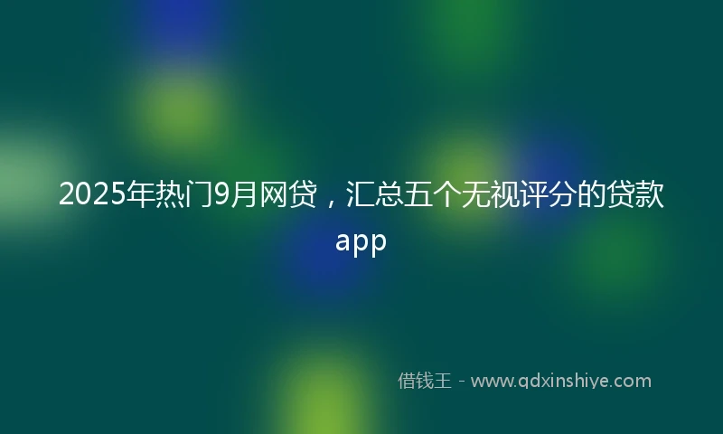 2025年热门9月网贷，汇总五个无视评分的贷款app