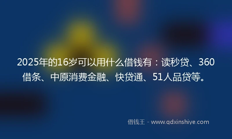 2025年的16岁可以用什么借钱有：读秒贷、360借条、中原消费金融、快贷通、51人品贷等。