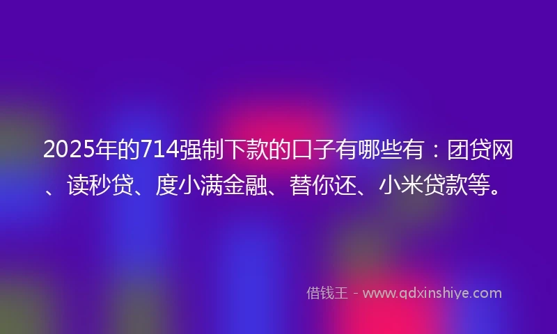 2025年的714强制下款的口子有哪些有：团贷网、读秒贷、度小满金融、替你还、小米贷款等。