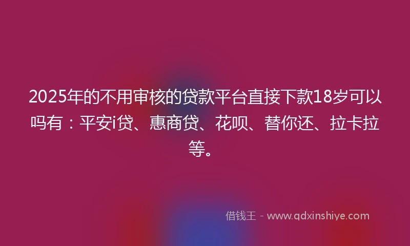 2025年的不用审核的贷款平台直接下款18岁可以吗有：平安i贷、惠商贷、花呗、替你还、拉卡拉等。