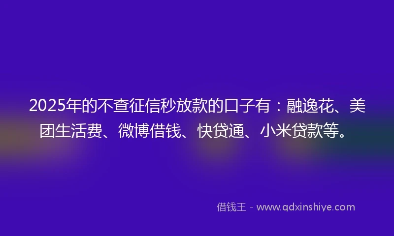 2025年的不查征信秒放款的口子有：融逸花、美团生活费、微博借钱、快贷通、小米贷款等。