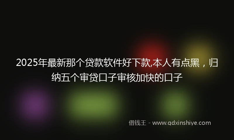 2025年最新那个贷款软件好下款,本人有点黑，归纳五个审贷口子审核加快的口子