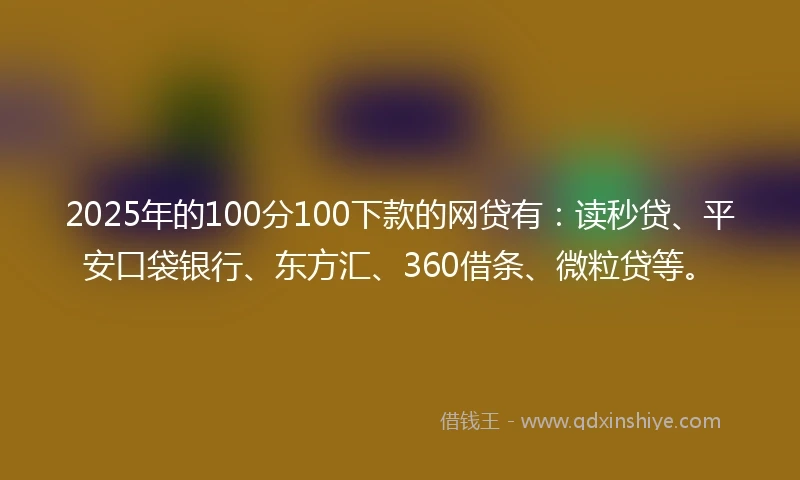 2025年的100分100下款的网贷有:读秒贷、平安口袋银行、东方汇、360借条、微粒贷等。