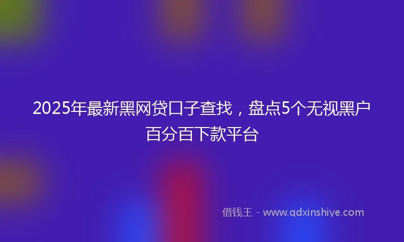 2025年最新黑网贷口子查找，盘点5个无视黑户百分百下款平台
