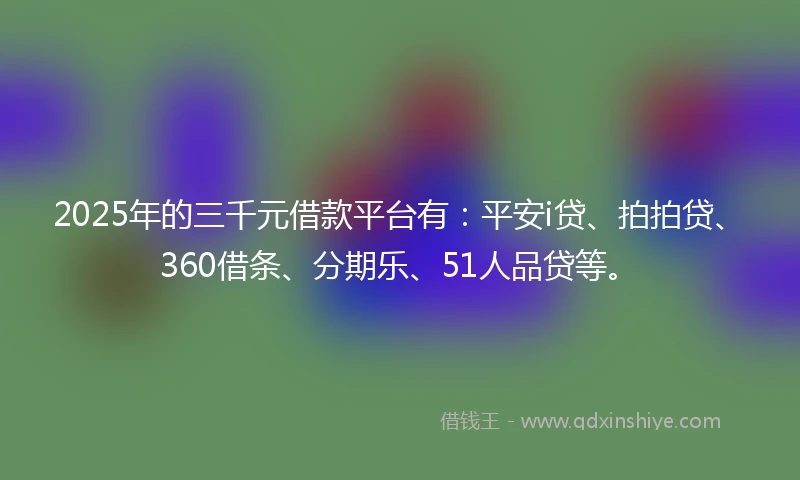 2025年的三千元借款平台有：平安i贷、拍拍贷、360借条、分期乐、51人品贷等。