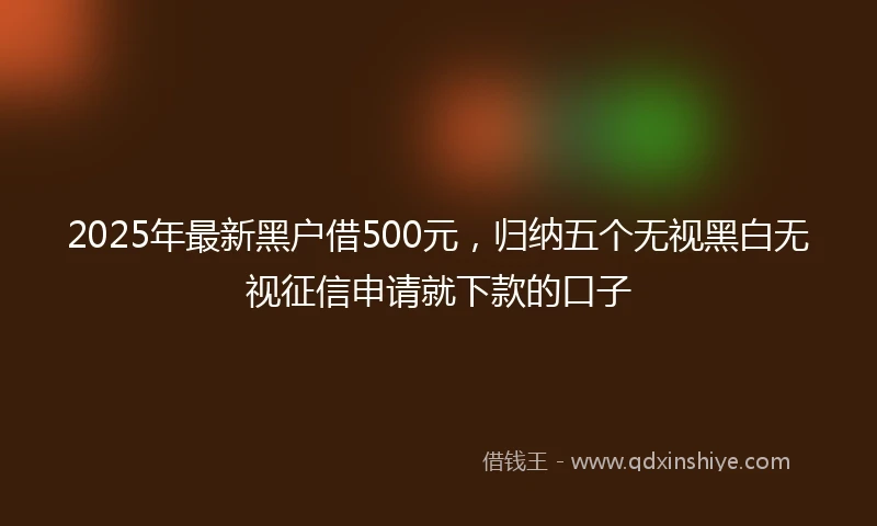 2025年最新黑户借500元，归纳五个无视黑白无视征信申请就下款的口子