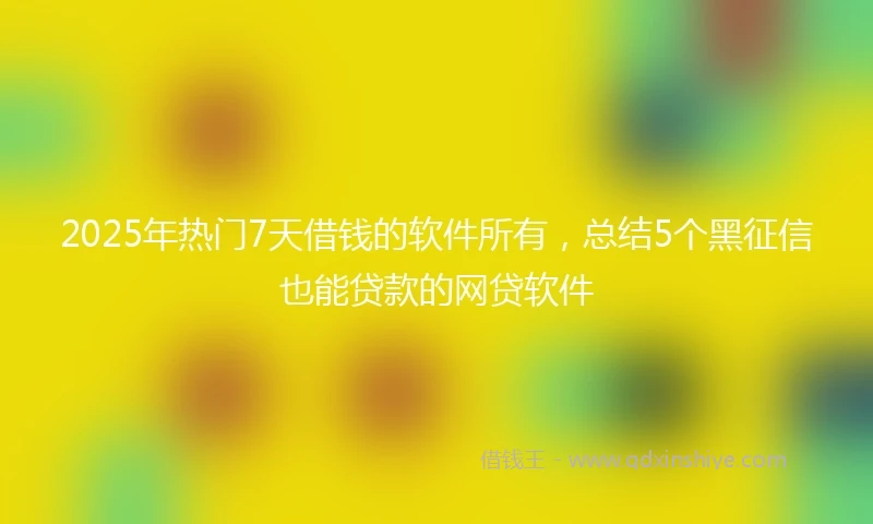 2025年热门7天借钱的软件所有，总结5个黑征信也能贷款的网贷软件