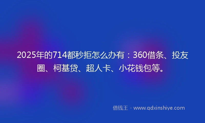 2025年的714都秒拒怎么办有：360借条、投友圈、柯基贷、超人卡、小花钱包等。