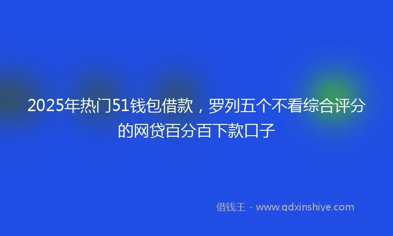 2025年热门51钱包借款，罗列五个不看综合评分的网贷百分百下款口子