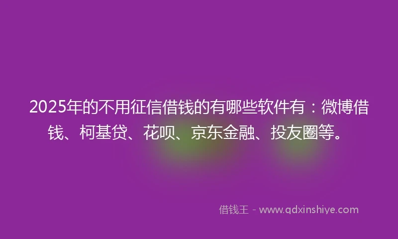 2025年的不用征信借钱的有哪些软件有:微博借钱、柯基贷、花呗、京东金融、投友圈等。