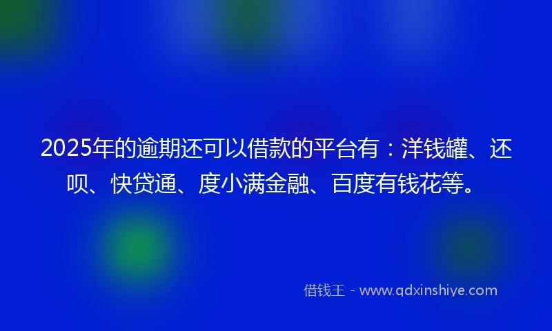 2025年的逾期还可以借款的平台有：洋钱罐、还呗、快贷通、度小满金融、百度有钱花等。