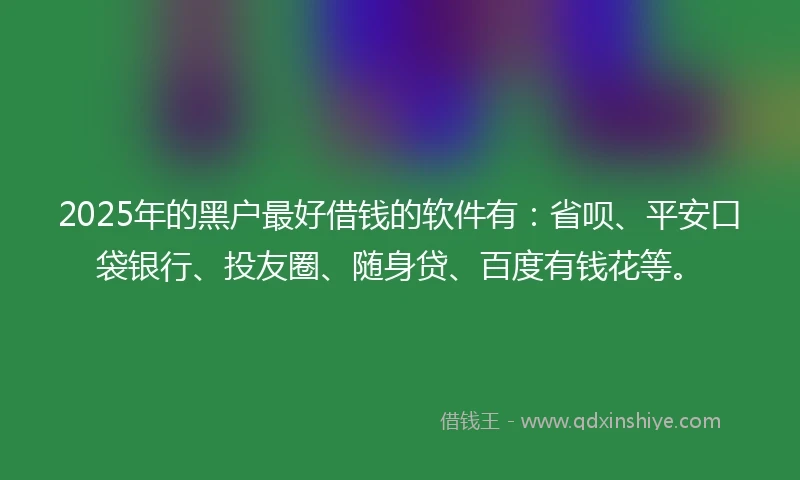 2025年的黑户最好借钱的软件有：省呗、平安口袋银行、投友圈、随身贷、百度有钱花等。