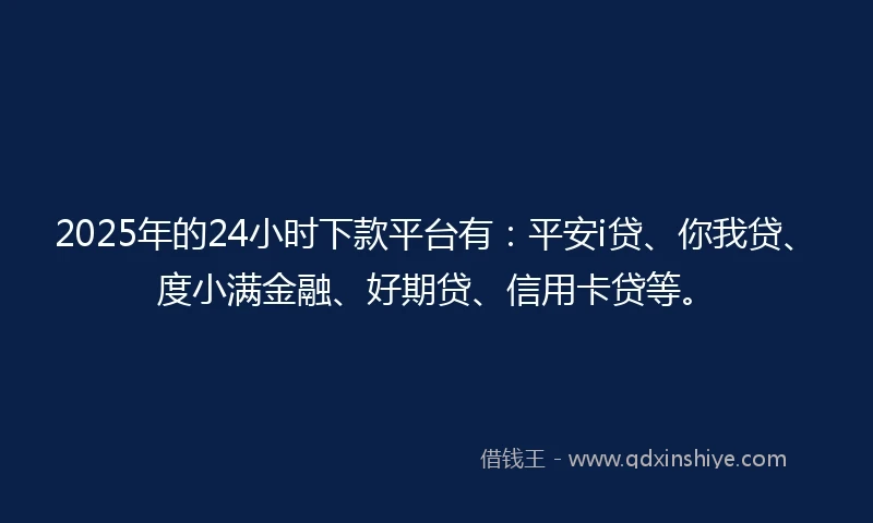 2025年的24小时下款平台有:平安i贷、你我贷、度小满金融、好期贷、信用卡贷等。