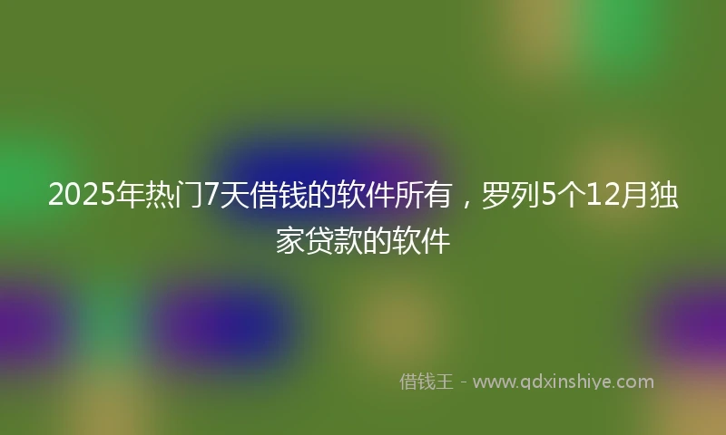 2025年热门7天借钱的软件所有，罗列5个12月独家贷款的软件