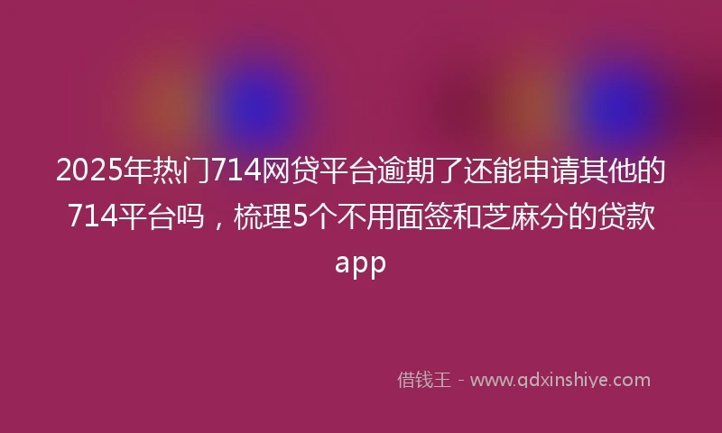 2025年热门714网贷平台逾期了还能申请其他的714平台吗,梳理5个不用面签和芝麻分的贷款app