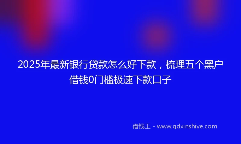 2025年最新银行贷款怎么好下款，梳理五个黑户借钱0门槛极速下款口子
