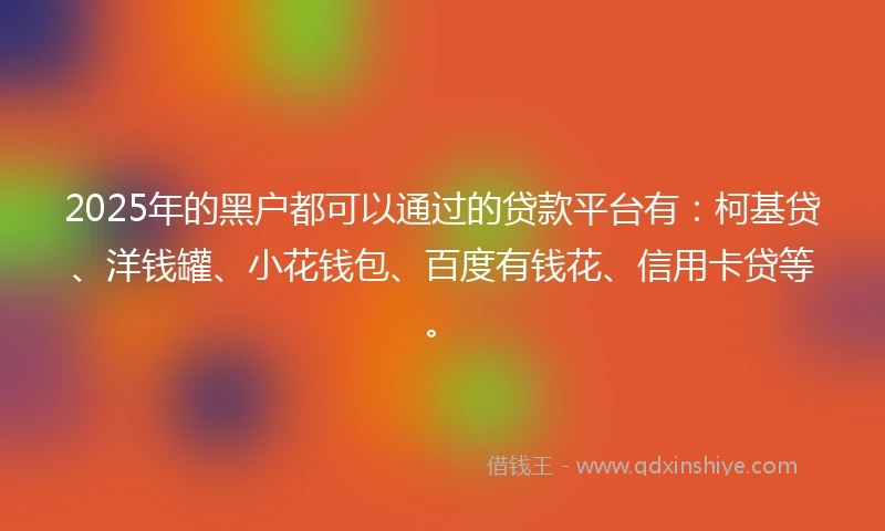 2025年的黑户都可以通过的贷款平台有：柯基贷、洋钱罐、小花钱包、百度有钱花、信用卡贷等。