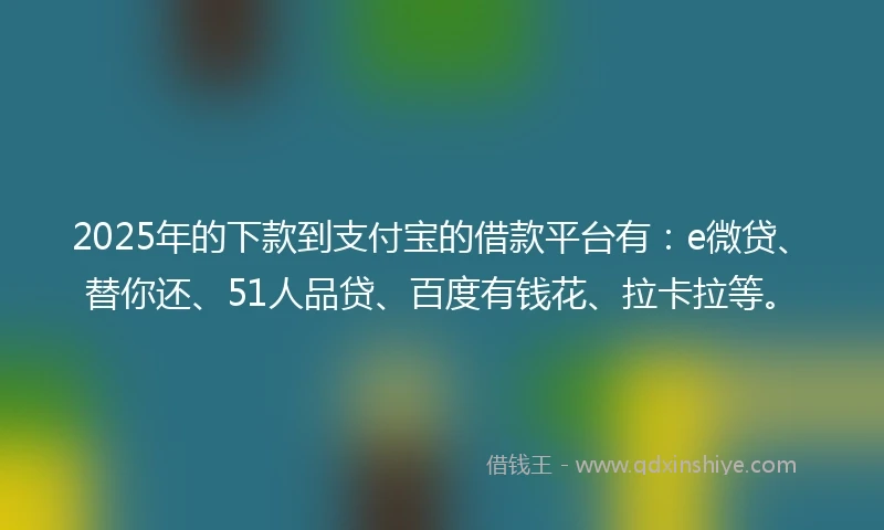 2025年的下款到支付宝的借款平台有：e微贷、替你还、51人品贷、百度有钱花、拉卡拉等。