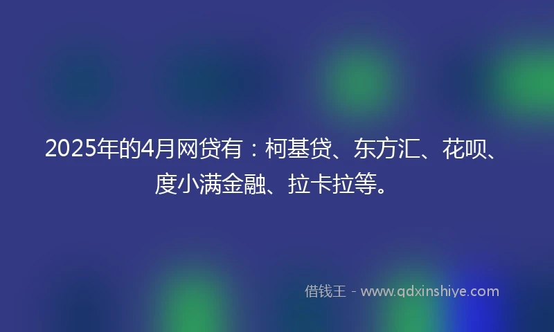 2025年的4月网贷有：柯基贷、东方汇、花呗、度小满金融、拉卡拉等。