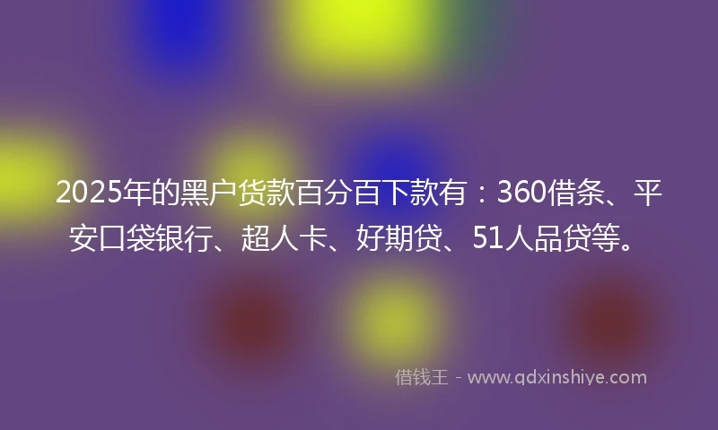 2025年的黑户货款百分百下款有：360借条、平安口袋银行、超人卡、好期贷、51人品贷等。
