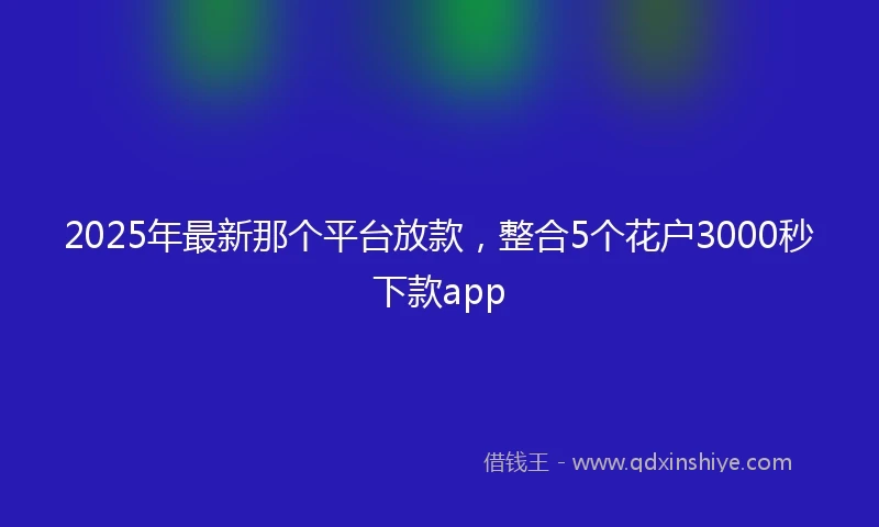 2025年最新那个平台放款，整合5个花户3000秒下款app