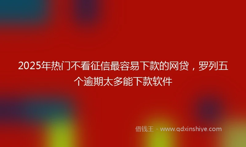 2025年热门不看征信最容易下款的网贷,罗列五个逾期太多能下款软件