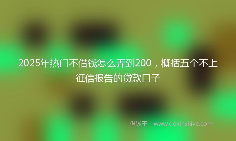 2025年热门不借钱怎么弄到200，概括五个不上征信报告的贷款口子