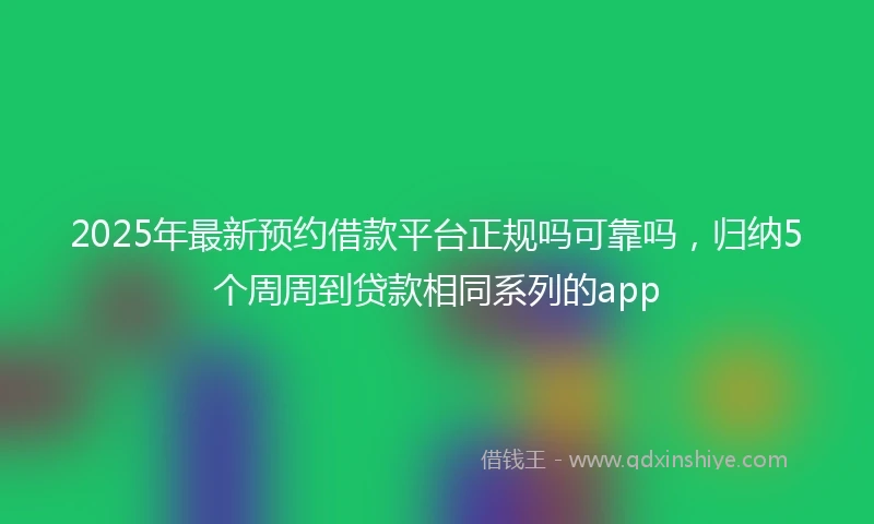2025年最新预约借款平台正规吗可靠吗，归纳5个周周到贷款相同系列的app