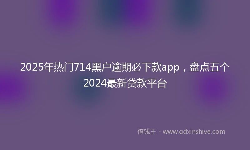 2025年热门714黑户逾期必下款app,盘点五个2024最新贷款平台