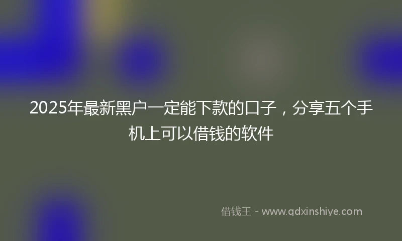 2025年最新黑户一定能下款的口子,分享五个手机上可以借钱的软件