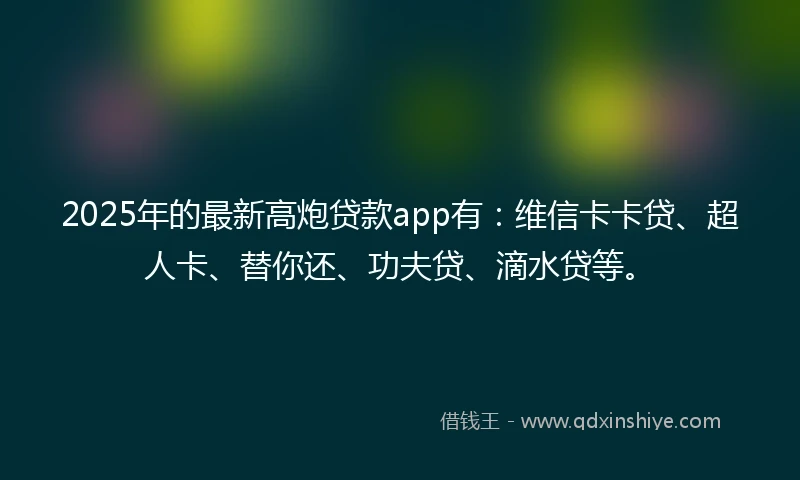 2025年的最新高炮贷款app有：维信卡卡贷、超人卡、替你还、功夫贷、滴水贷等。