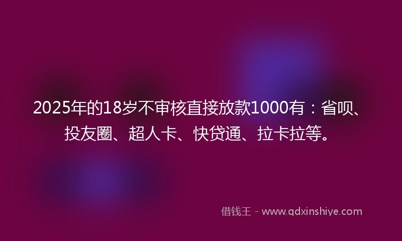 2025年的18岁不审核直接放款1000有：省呗、投友圈、超人卡、快贷通、拉卡拉等。