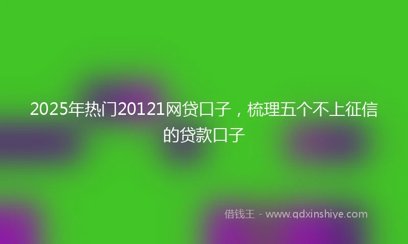 2025年热门20121网贷口子,梳理五个不上征信的贷款口子
