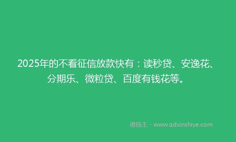 2025年的不看征信放款快有：读秒贷、安逸花、分期乐、微粒贷、百度有钱花等。