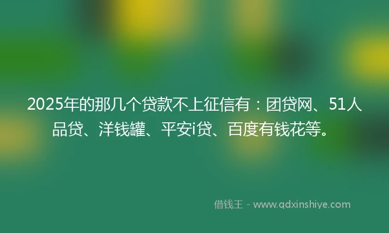 2025年的那几个贷款不上征信有:团贷网、51人品贷、洋钱罐、平安i贷、百度有钱花等。