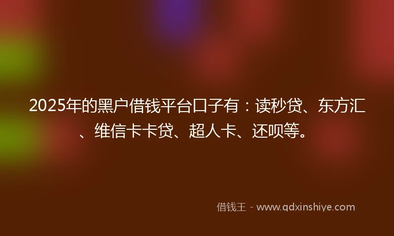 2025年的黑户借钱平台口子有：读秒贷、东方汇、维信卡卡贷、超人卡、还呗等。