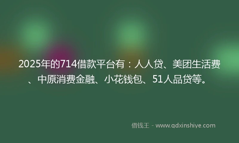 2025年的714借款平台有：人人贷、美团生活费、中原消费金融、小花钱包、51人品贷等。