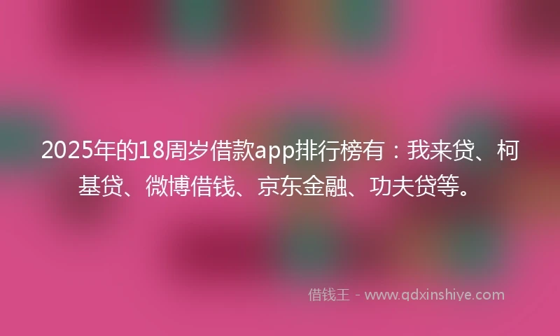 2025年的18周岁借款app排行榜有：我来贷、柯基贷、微博借钱、京东金融、功夫贷等。