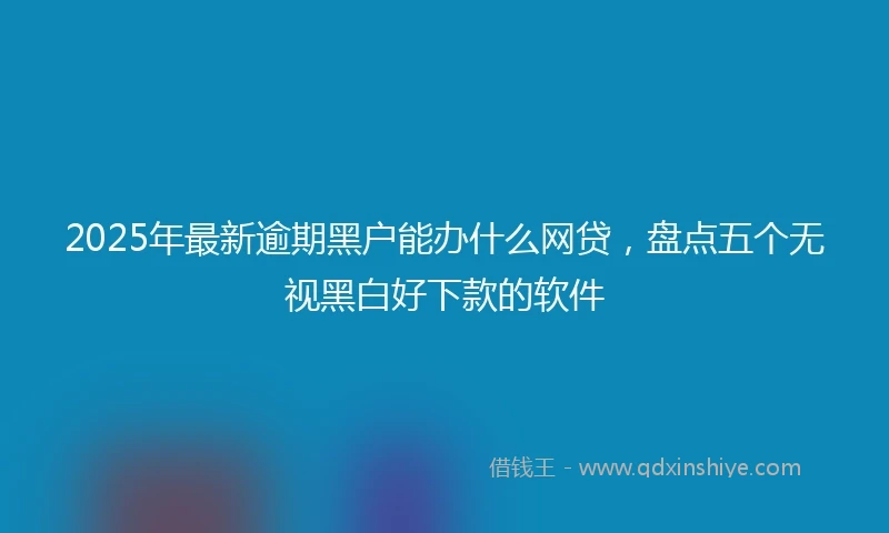 2025年最新逾期黑户能办什么网贷，盘点五个无视黑白好下款的软件
