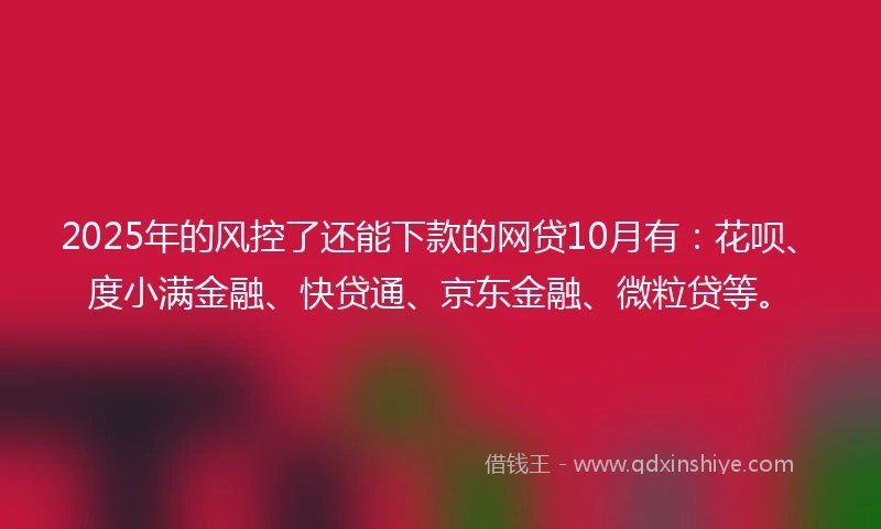 2025年的风控了还能下款的网贷10月有：花呗、度小满金融、快贷通、京东金融、微粒贷等。