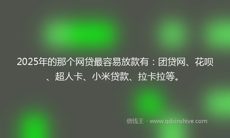 2025年的那个网贷最容易放款有：团贷网、花呗、超人卡、小米贷款、拉卡拉等。