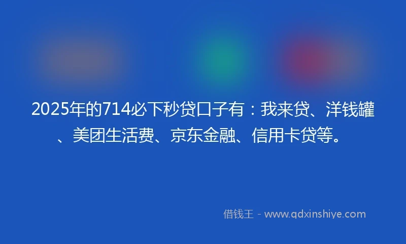 2025年的714必下秒贷口子有：我来贷、洋钱罐、美团生活费、京东金融、信用卡贷等。