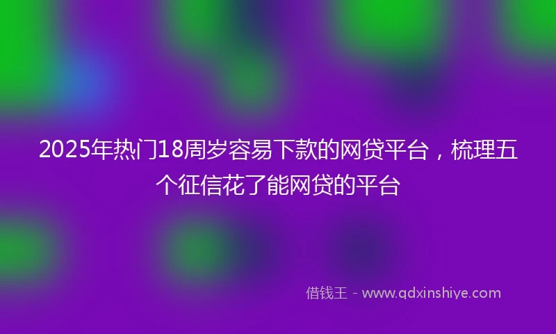 2025年热门18周岁容易下款的网贷平台，梳理五个征信花了能网贷的平台