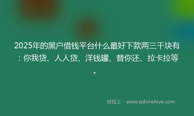 2025年的黑户借钱平台什么最好下款两三千块有：你我贷、人人贷、洋钱罐、替你还、拉卡拉等。
